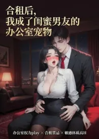 合租后,我成了闺蜜男朋友的办公室宠物